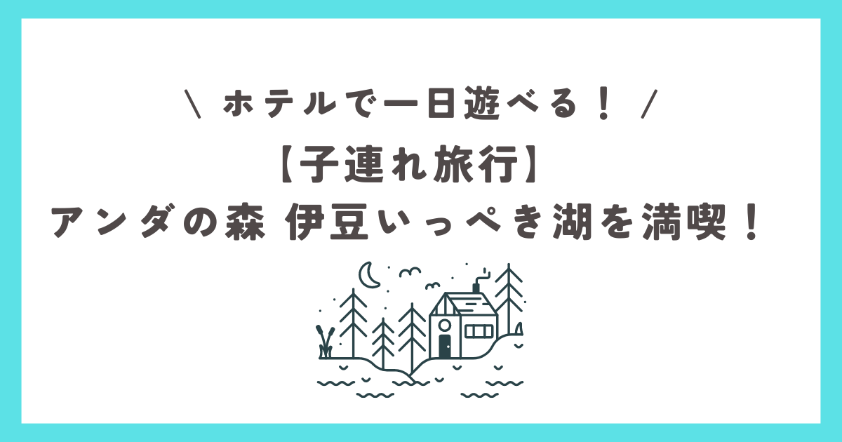 【子連れ旅行】アンダの森伊豆いっぺき湖を満喫！ホテルで１日遊べる！